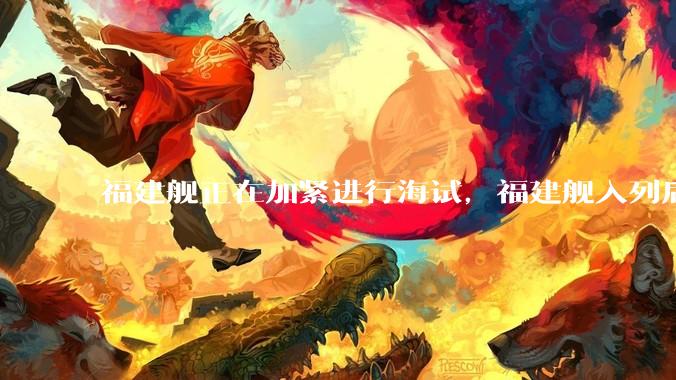 福建舰正在加紧进行海试，福建舰入列后能发挥怎样的作战效能？我国三艘航母各有哪些特点？